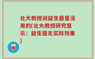 北大教授说益生菌是没用的(北大教授研究显示：益生菌无实际效果)