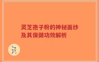 灵芝孢子粉的神秘面纱及其保健功效解析