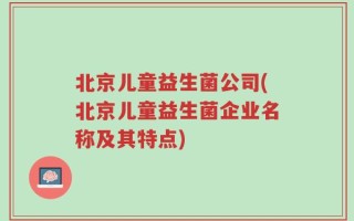 北京儿童益生菌公司(北京儿童益生菌企业名称及其特点)