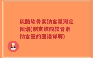 硫酸软骨素钠含量测定图谱(测定硫酸软骨素钠含量的图谱详解)