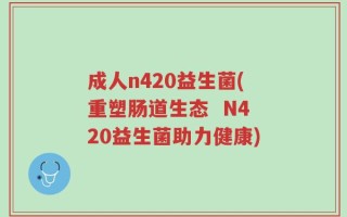 成人n420益生菌(重塑肠道生态  N420益生菌助力健康)