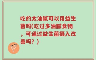 吃的太油腻可以用益生菌吗(吃过多油腻食物，可通过益生菌摄入改善吗？)