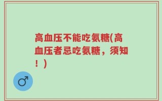 高血压不能吃氨糖(高血压者忌吃氨糖，须知！)