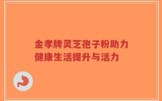 金孝牌灵芝孢子粉助力健康生活提升与活力