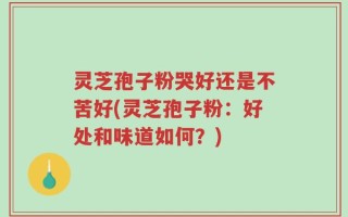 灵芝孢子粉哭好还是不苦好(灵芝孢子粉：好处和味道如何？)