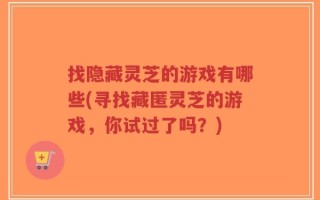 找隐藏灵芝的游戏有哪些(寻找藏匿灵芝的游戏，你试过了吗？)