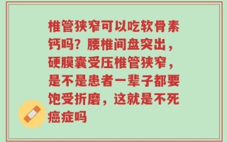 椎管狭窄可以吃软骨素钙吗？腰椎间盘突出，硬膜囊受压椎管狭窄，是不是患者一辈子都要饱受折磨，这就是不死癌症吗