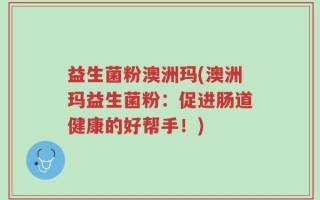 益生菌粉澳洲玛(澳洲玛益生菌粉：促进肠道健康的好帮手！)