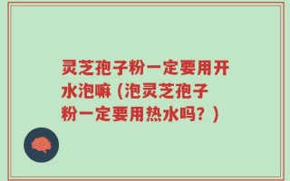 灵芝孢子粉一定要用开水泡嘛 (泡灵芝孢子粉一定要用热水吗？)