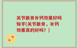 关节脆骨补钙效果好吗知乎(关节脆骨，补钙效果真的好吗？)