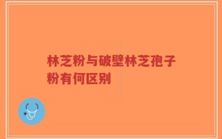 林芝粉与破壁林芝孢子粉有何区别