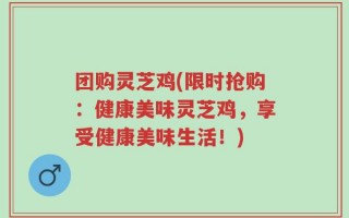 团购灵芝鸡(限时抢购：健康美味灵芝鸡，享受健康美味生活！)