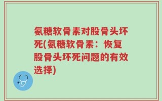 氨糖软骨素对股骨头坏死(氨糖软骨素：恢复股骨头坏死问题的有效选择)
