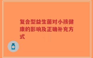 复合型益生菌对小孩健康的影响及正确补充方式