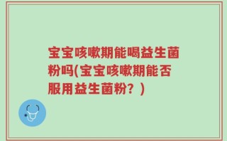 宝宝咳嗽期能喝益生菌粉吗(宝宝咳嗽期能否服用益生菌粉？)