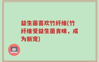 益生菌喜欢竹纤维(竹纤维受益生菌青睐，成为新宠)