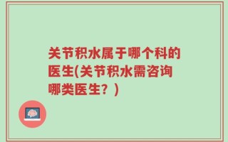 关节积水属于哪个科的医生(关节积水需咨询哪类医生？)