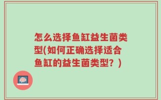 怎么选择鱼缸益生菌类型(如何正确选择适合鱼缸的益生菌类型？)