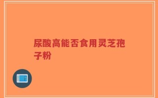 尿酸高能否食用灵芝孢子粉