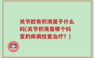 关节腔有积液属于什么科(关节积液是哪个科室的疾病检查治疗？)