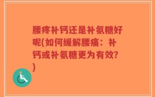 腰疼补钙还是补氨糖好呢(如何缓解腰痛：补钙或补氨糖更为有效？)