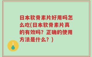 日本软骨素片好用吗怎么吃(日本软骨素片真的有效吗？正确的使用方法是什么？)