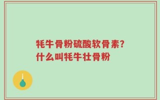 牦牛骨粉硫酸软骨素？什么叫牦牛壮骨粉