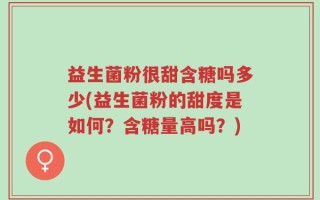 益生菌粉很甜含糖吗多少(益生菌粉的甜度是如何？含糖量高吗？)