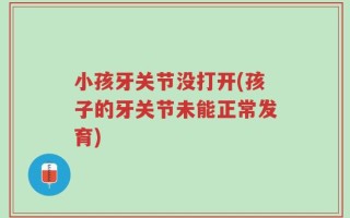 小孩牙关节没打开(孩子的牙关节未能正常发育)