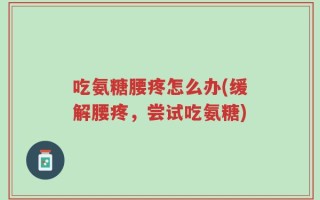 吃氨糖腰疼怎么办(缓解腰疼，尝试吃氨糖)