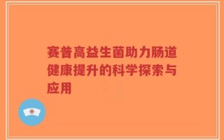 赛普高益生菌助力肠道健康提升的科学探索与应用