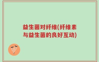 益生菌对纤维(纤维素与益生菌的良好互动)