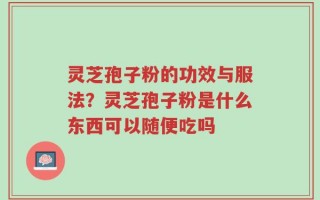 灵芝孢子粉的功效与服法？灵芝孢子粉是什么东西可以随便吃吗