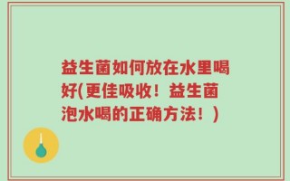 益生菌如何放在水里喝好(更佳吸收！益生菌泡水喝的正确方法！)