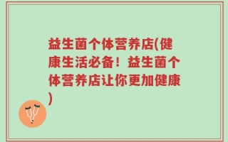 益生菌个体营养店(健康生活必备！益生菌个体营养店让你更加健康)