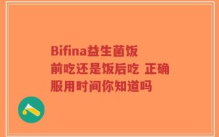 Bifina益生菌饭前吃还是饭后吃 正确服用时间你知道吗
