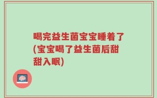 喝完益生菌宝宝睡着了(宝宝喝了益生菌后甜甜入眠)