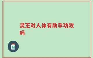 灵芝对人体有助孕功效吗