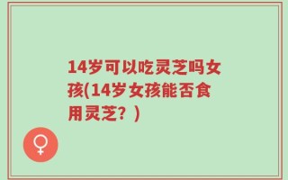 14岁可以吃灵芝吗女孩(14岁女孩能否食用灵芝？)