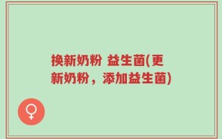 换新奶粉 益生菌(更新奶粉，添加益生菌)
