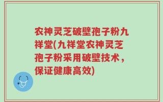 农神灵芝破壁孢子粉九祥堂(九祥堂农神灵芝孢子粉采用破壁技术，保证健康高效)
