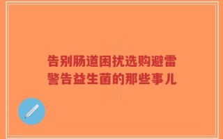告别肠道困扰选购避雷警告益生菌的那些事儿