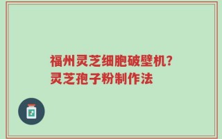 福州灵芝细胞破壁机？灵芝孢子粉制作法