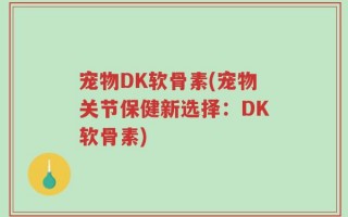 宠物DK软骨素(宠物关节保健新选择：DK软骨素)