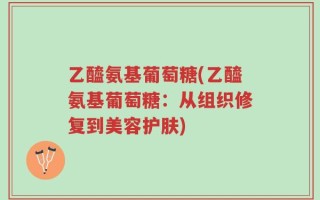 乙醯氨基葡萄糖(乙醯氨基葡萄糖：从组织修复到美容护肤)
