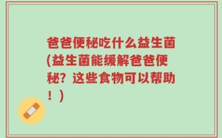 爸爸便秘吃什么益生菌(益生菌能缓解爸爸便秘？这些食物可以帮助！)