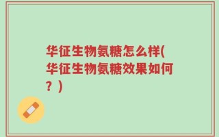 华征生物氨糖怎么样(华征生物氨糖效果如何？)