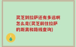 灵芝到拉萨还有多远啊怎么走(灵芝前往拉萨的距离和路线查询)