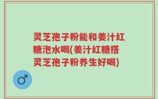 灵芝孢子粉能和姜汁红糖泡水喝(姜汁红糖搭灵芝孢子粉养生好喝)
