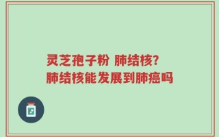 灵芝孢子粉 肺结核？肺结核能发展到肺癌吗